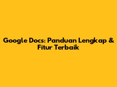 Google Docs: Panduan Lengkap & Fitur Terbaik
