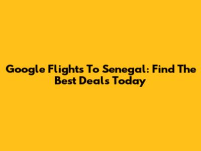 Google Flights To Senegal: Find The Best Deals Today