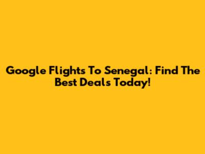 Google Flights To Senegal: Find The Best Deals Today!