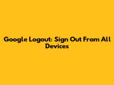 Google Logout: Sign Out From All Devices