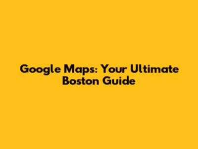 Google Maps: Your Ultimate Boston Guide