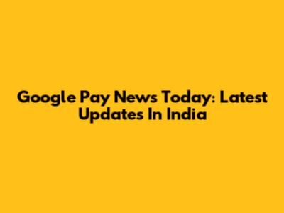 Google Pay News Today: Latest Updates In India