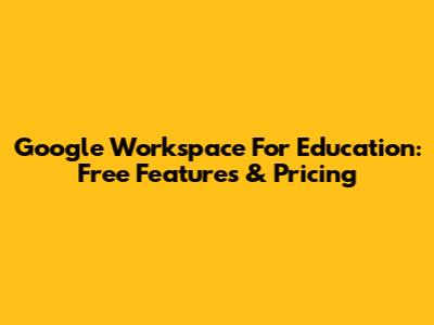 Google Workspace For Education: Free Features & Pricing