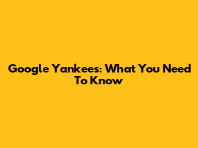 Google Yankees: What You Need To Know