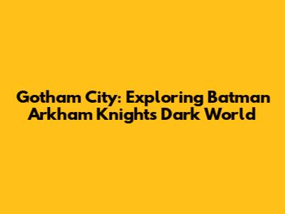 Gotham City: Exploring Batman Arkham Knight's Dark World