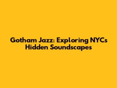Gotham Jazz: Exploring NYC's Hidden Soundscapes