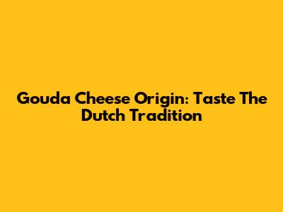 Gouda Cheese Origin: Taste The Dutch Tradition