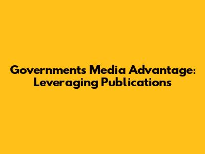 Government's Media Advantage: Leveraging Publications