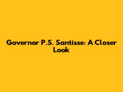 Governor P.S. Santisse: A Closer Look