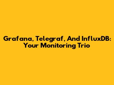 Grafana, Telegraf, And InfluxDB: Your Monitoring Trio
