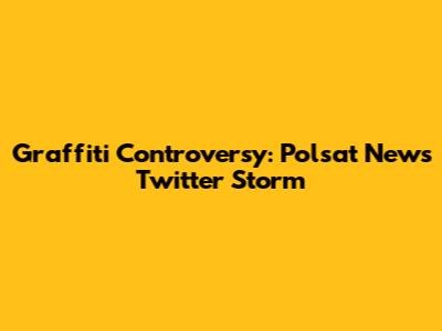 Graffiti Controversy: Polsat News Twitter Storm
