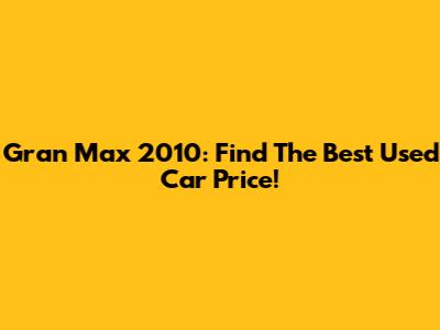 Gran Max 2010: Find The Best Used Car Price!