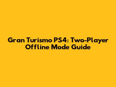 Gran Turismo PS4: Two-Player Offline Mode Guide
