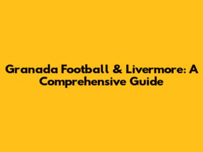 Granada Football & Livermore: A Comprehensive Guide