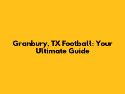 Granbury, TX Football: Your Ultimate Guide