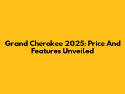 Grand Cherokee 2025: Price And Features Unveiled