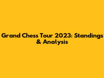 Grand Chess Tour 2023: Standings & Analysis