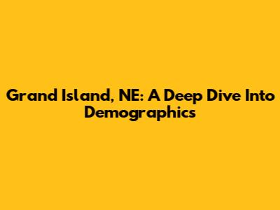 Grand Island, NE: A Deep Dive Into Demographics