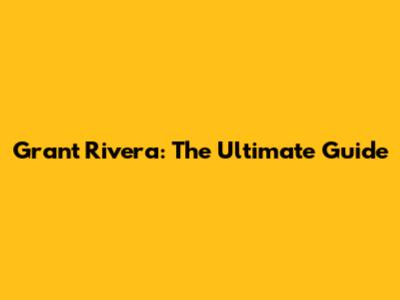 Grant Rivera: The Ultimate Guide