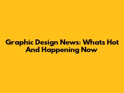 Graphic Design News: What's Hot And Happening Now