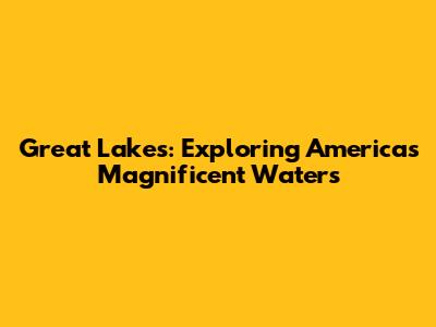 Great Lakes: Exploring America's Magnificent Waters