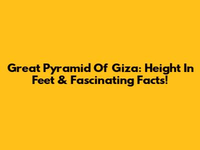 Great Pyramid Of Giza: Height In Feet & Fascinating Facts!