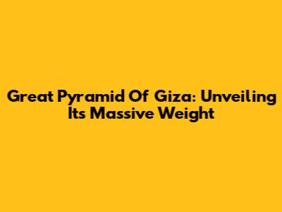 Great Pyramid Of Giza: Unveiling Its Massive Weight