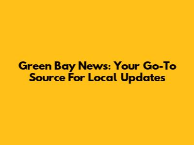 Green Bay News: Your Go-To Source For Local Updates