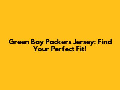 Green Bay Packers Jersey: Find Your Perfect Fit!