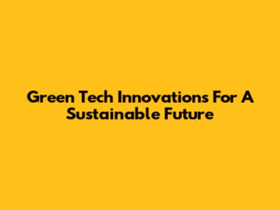 Green Tech Innovations For A Sustainable Future