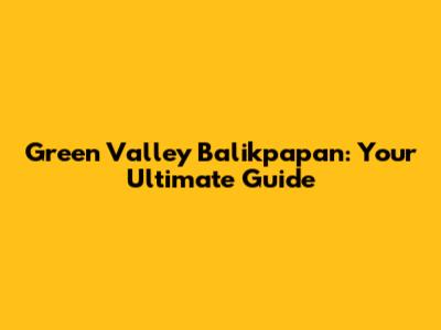 Green Valley Balikpapan: Your Ultimate Guide