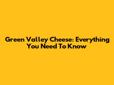 Green Valley Cheese: Everything You Need To Know