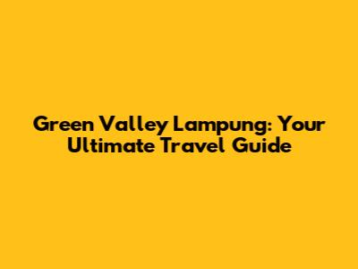 Green Valley Lampung: Your Ultimate Travel Guide