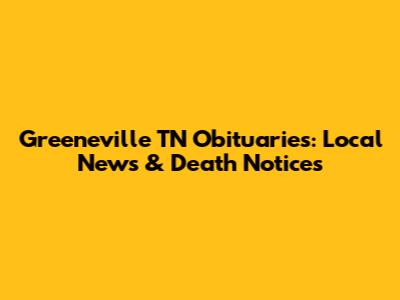 Greeneville TN Obituaries: Local News & Death Notices