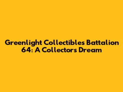 Greenlight Collectibles Battalion 64: A Collector's Dream