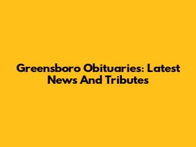 Greensboro Obituaries: Latest News And Tributes