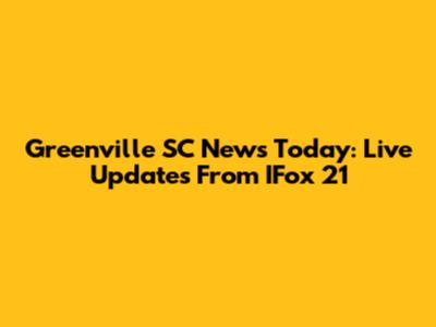 Greenville SC News Today: Live Updates From IFox 21