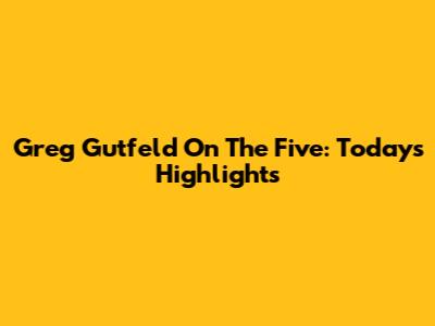 Greg Gutfeld On The Five: Today's Highlights