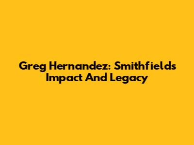 Greg Hernandez: Smithfield's Impact And Legacy