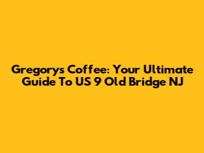 Gregorys Coffee: Your Ultimate Guide To US 9 Old Bridge NJ