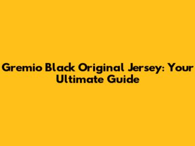 Gremio Black Original Jersey: Your Ultimate Guide