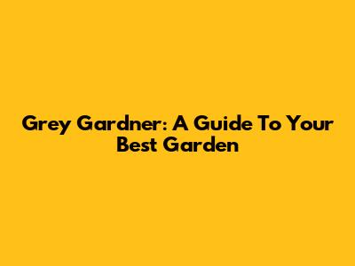 Grey Gardner: A Guide To Your Best Garden