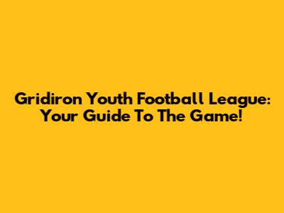 Gridiron Youth Football League: Your Guide To The Game!