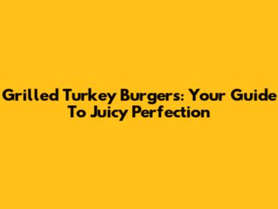 Grilled Turkey Burgers: Your Guide To Juicy Perfection