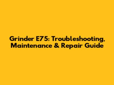 Grinder E75: Troubleshooting, Maintenance & Repair Guide