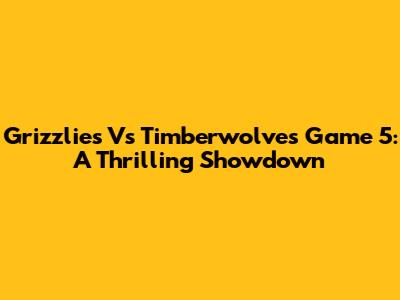 Grizzlies Vs Timberwolves Game 5: A Thrilling Showdown