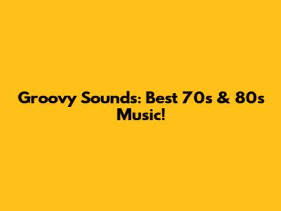 Groovy Sounds: Best 70s & 80s Music!