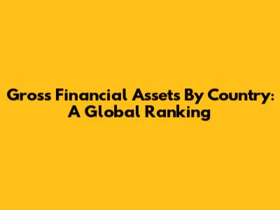 Gross Financial Assets By Country: A Global Ranking