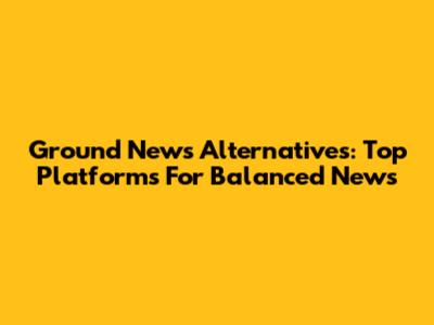 Ground News Alternatives: Top Platforms For Balanced News