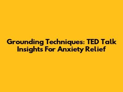 Grounding Techniques: TED Talk Insights For Anxiety Relief